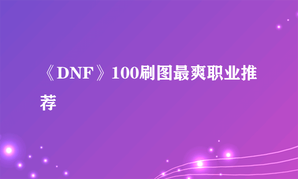 《DNF》100刷图最爽职业推荐