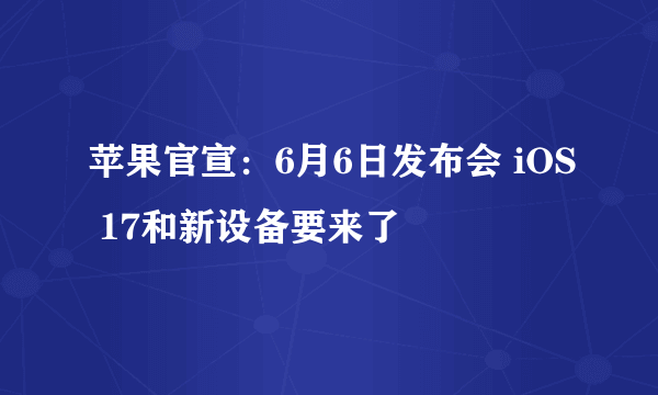 苹果官宣：6月6日发布会 iOS 17和新设备要来了