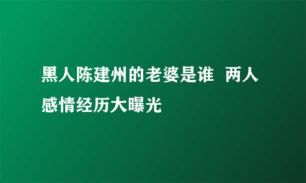 黑人陈建州的老婆是谁  两人感情经历大曝光