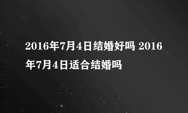 2016年7月4日结婚好吗 2016年7月4日适合结婚吗