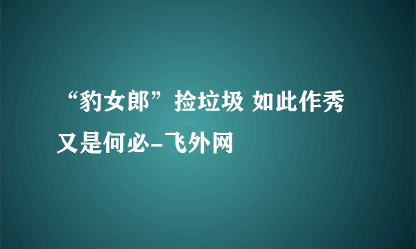 “豹女郎”捡垃圾 如此作秀又是何必-飞外网