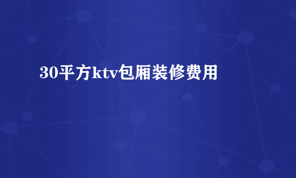 30平方ktv包厢装修费用