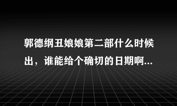 郭德纲丑娘娘第二部什么时候出，谁能给个确切的日期啊，真的很期待！！！