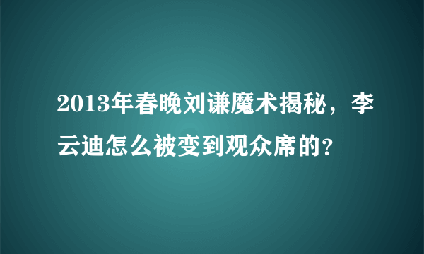 2013年春晚刘谦魔术揭秘，李云迪怎么被变到观众席的？