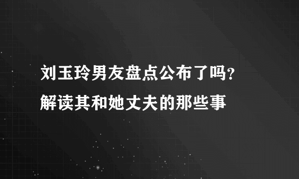 刘玉玲男友盘点公布了吗？ 解读其和她丈夫的那些事