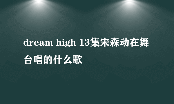 dream high 13集宋森动在舞台唱的什么歌