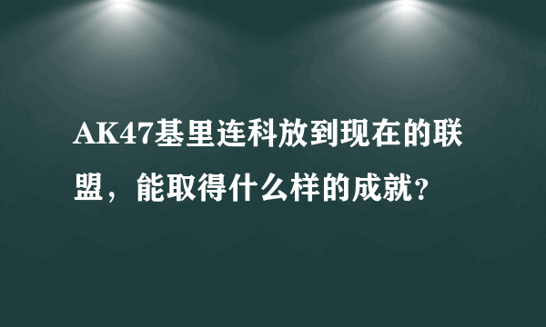 AK47基里连科放到现在的联盟，能取得什么样的成就？