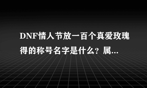 DNF情人节放一百个真爱玫瑰得的称号名字是什么？属性（详细）？