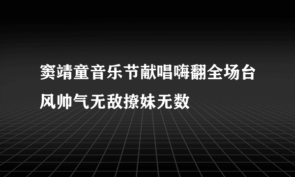 窦靖童音乐节献唱嗨翻全场台风帅气无敌撩妹无数