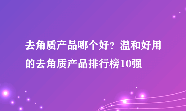 去角质产品哪个好？温和好用的去角质产品排行榜10强