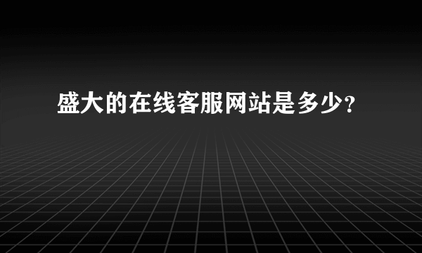 盛大的在线客服网站是多少？