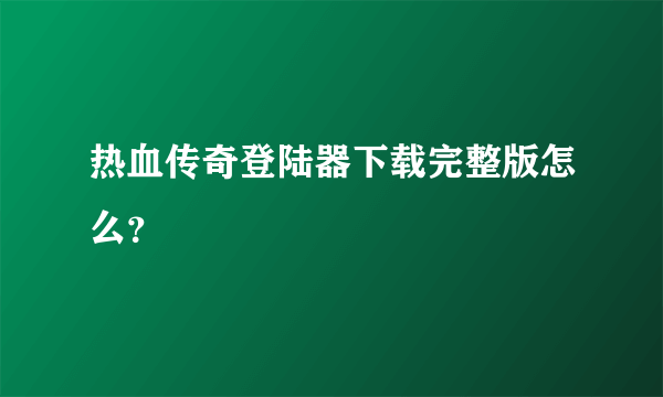 热血传奇登陆器下载完整版怎么？