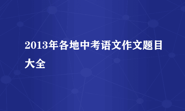 2013年各地中考语文作文题目大全