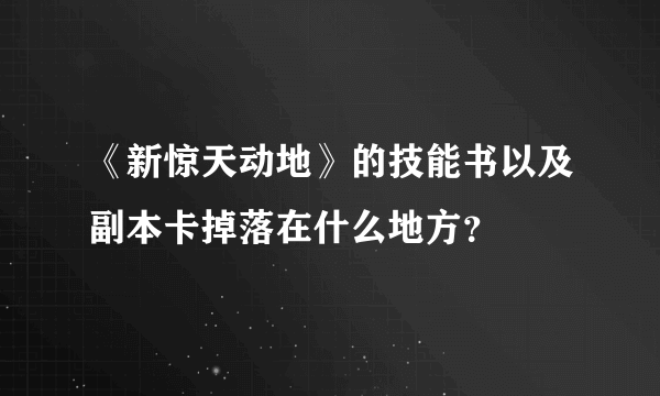 《新惊天动地》的技能书以及副本卡掉落在什么地方？