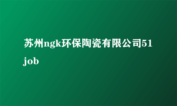 苏州ngk环保陶瓷有限公司51job