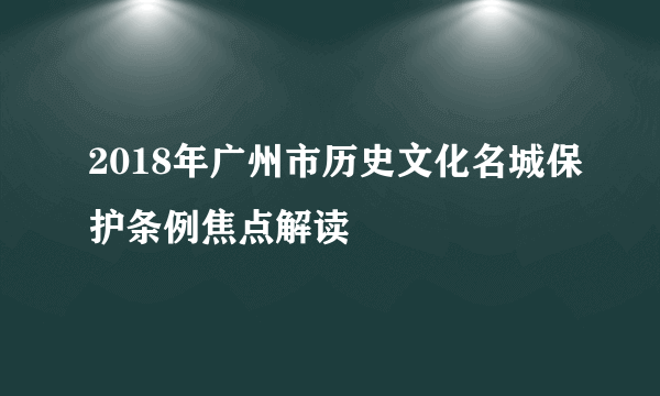 2018年广州市历史文化名城保护条例焦点解读