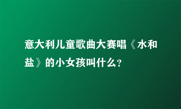 意大利儿童歌曲大赛唱《水和盐》的小女孩叫什么？