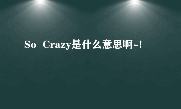 So  Crazy是什么意思啊~!