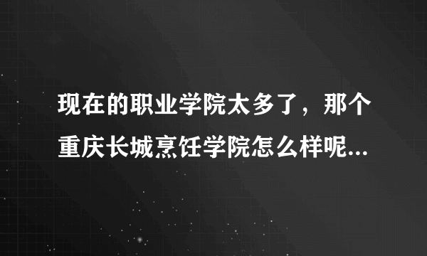 现在的职业学院太多了，那个重庆长城烹饪学院怎么样呢，我看见，他天天在广告上说，是不真的很好啊，