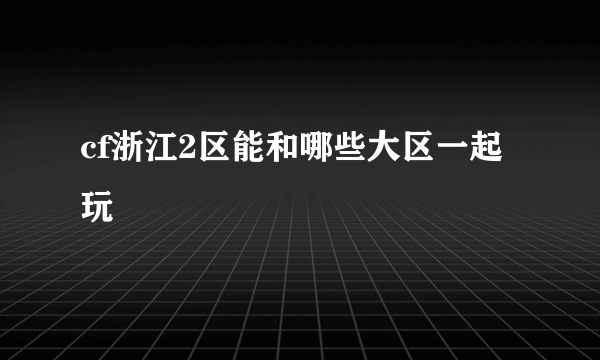 cf浙江2区能和哪些大区一起玩