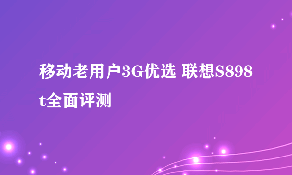 移动老用户3G优选 联想S898t全面评测