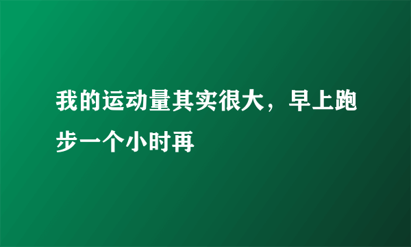 我的运动量其实很大，早上跑步一个小时再