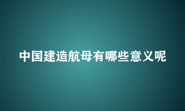 中国建造航母有哪些意义呢