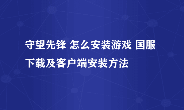 守望先锋 怎么安装游戏 国服下载及客户端安装方法