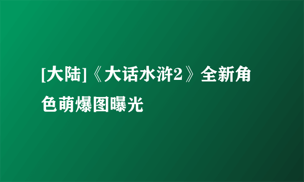 [大陆]《大话水浒2》全新角色萌爆图曝光