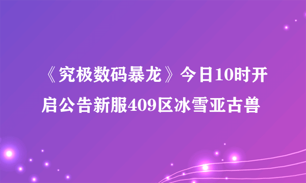 《究极数码暴龙》今日10时开启公告新服409区冰雪亚古兽