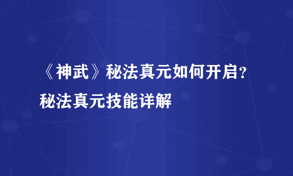 《神武》秘法真元如何开启？秘法真元技能详解