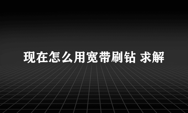 现在怎么用宽带刷钻 求解