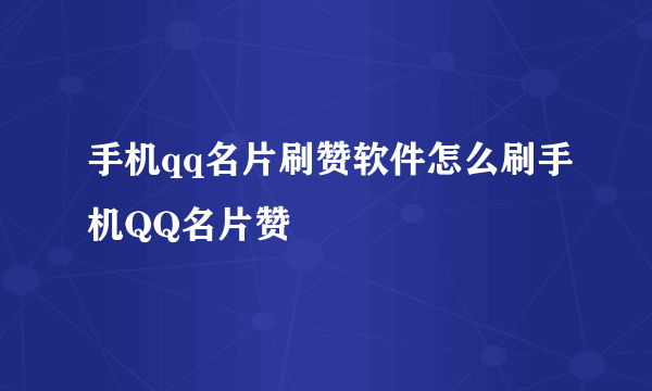 手机qq名片刷赞软件怎么刷手机QQ名片赞