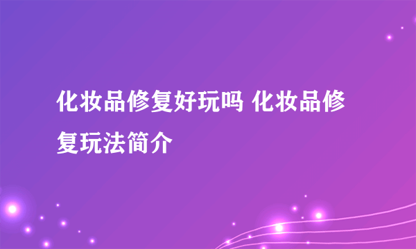 化妆品修复好玩吗 化妆品修复玩法简介