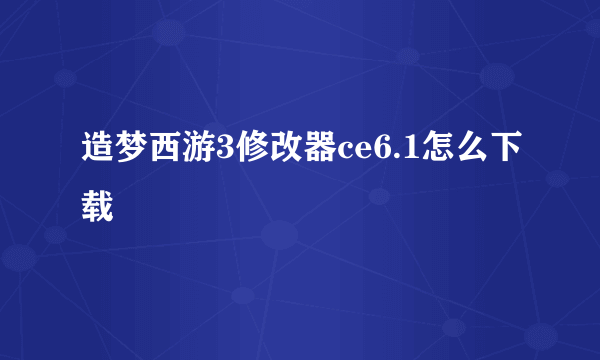 造梦西游3修改器ce6.1怎么下载