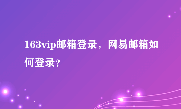 163vip邮箱登录，网易邮箱如何登录？