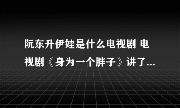 阮东升伊娃是什么电视剧 电视剧《身为一个胖子》讲了一个什么故事？