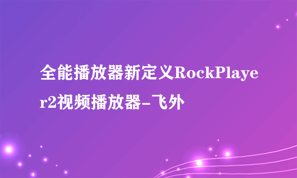 全能播放器新定义RockPlayer2视频播放器-飞外