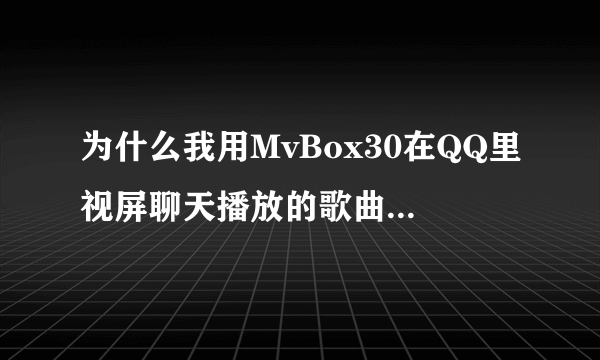 为什么我用MvBox30在QQ里视屏聊天播放的歌曲对方听不到呢