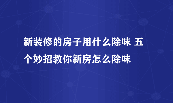 新装修的房子用什么除味 五个妙招教你新房怎么除味