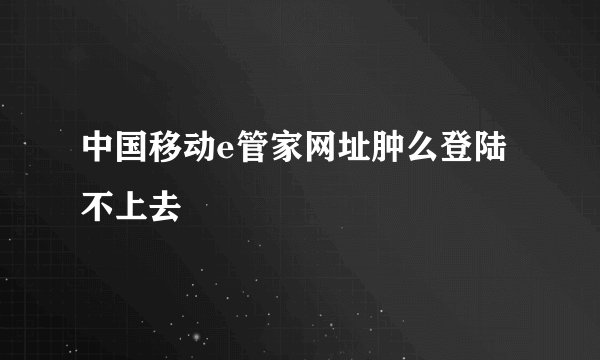 中国移动e管家网址肿么登陆不上去