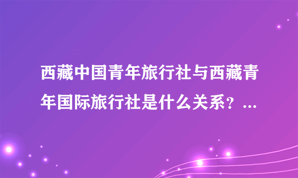 西藏中国青年旅行社与西藏青年国际旅行社是什么关系？有什么区别？