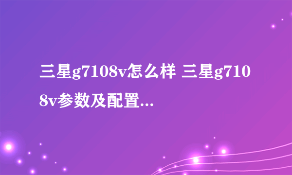 三星g7108v怎么样 三星g7108v参数及配置【图文】