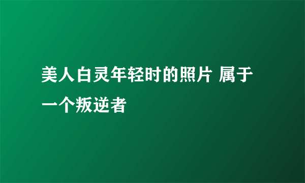 美人白灵年轻时的照片 属于一个叛逆者