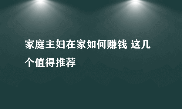 家庭主妇在家如何赚钱 这几个值得推荐