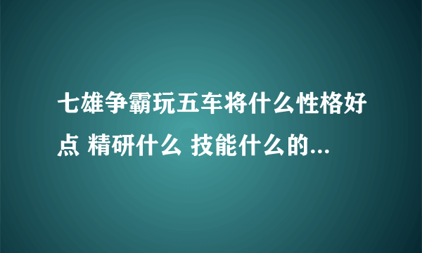 七雄争霸玩五车将什么性格好点 精研什么 技能什么的 越详细越好 满意还有加分哦