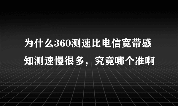 为什么360测速比电信宽带感知测速慢很多，究竟哪个准啊