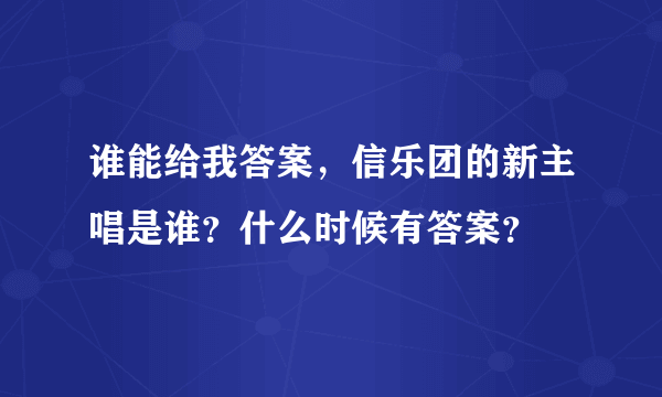 谁能给我答案，信乐团的新主唱是谁？什么时候有答案？