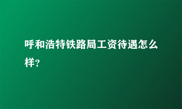 呼和浩特铁路局工资待遇怎么样？