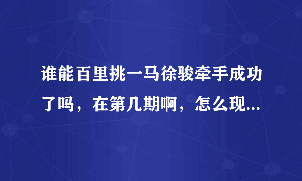 谁能百里挑一马徐骏牵手成功了吗，在第几期啊，怎么现在看不到他啦？求解答啊谢啦